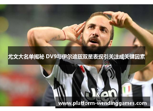 尤文大名单揭秘 DV9与伊尔迪兹双星表现引关注成关键因素