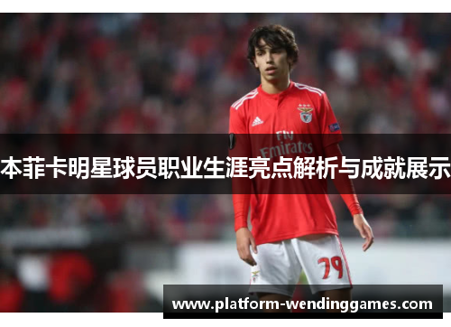 本菲卡明星球员职业生涯亮点解析与成就展示