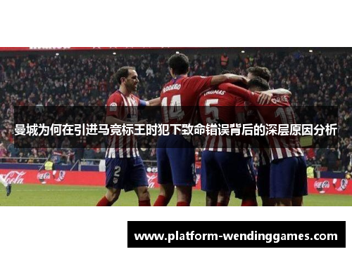 曼城为何在引进马竞标王时犯下致命错误背后的深层原因分析