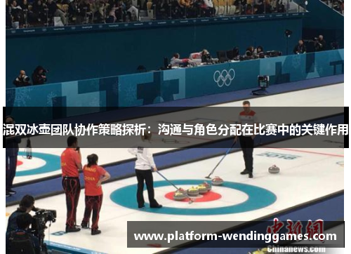 混双冰壶团队协作策略探析：沟通与角色分配在比赛中的关键作用