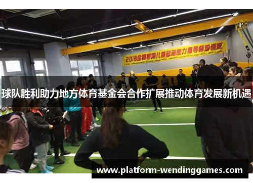 球队胜利助力地方体育基金会合作扩展推动体育发展新机遇