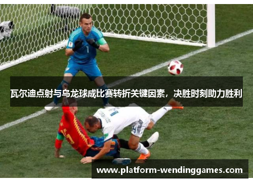 瓦尔迪点射与乌龙球成比赛转折关键因素，决胜时刻助力胜利