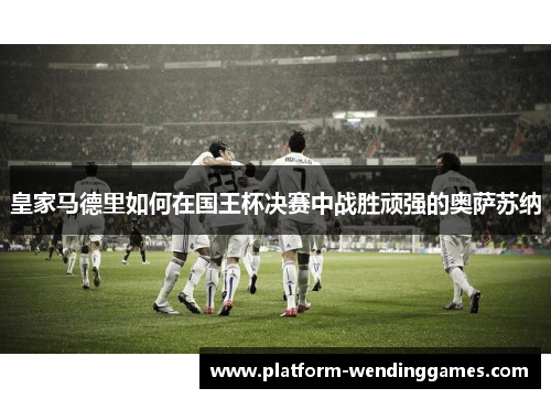 皇家马德里如何在国王杯决赛中战胜顽强的奥萨苏纳