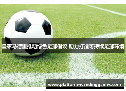 皇家马德里推动绿色足球倡议 助力打造可持续足球环境