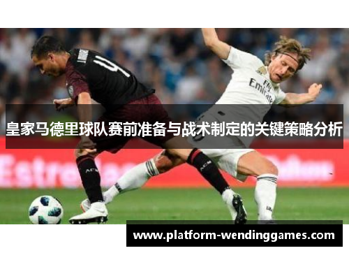 皇家马德里球队赛前准备与战术制定的关键策略分析