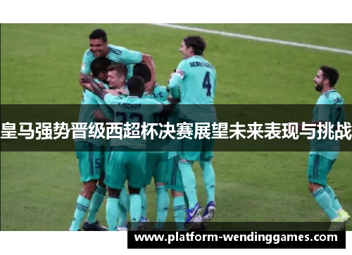 皇马强势晋级西超杯决赛展望未来表现与挑战