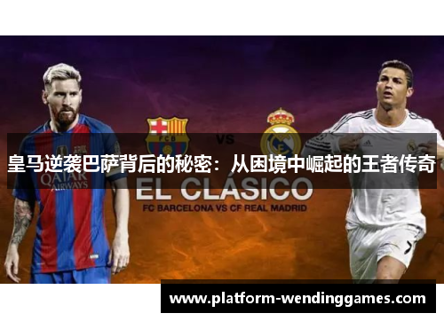 皇马逆袭巴萨背后的秘密：从困境中崛起的王者传奇