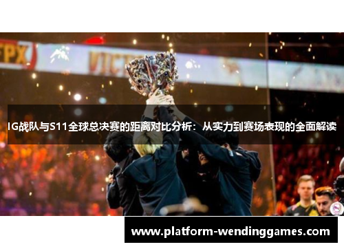IG战队与S11全球总决赛的距离对比分析：从实力到赛场表现的全面解读
