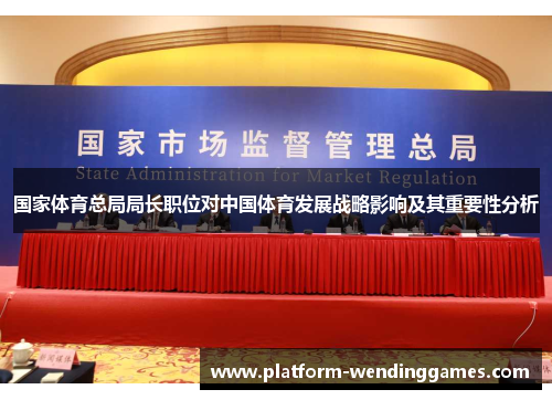 国家体育总局局长职位对中国体育发展战略影响及其重要性分析