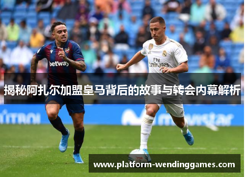 揭秘阿扎尔加盟皇马背后的故事与转会内幕解析