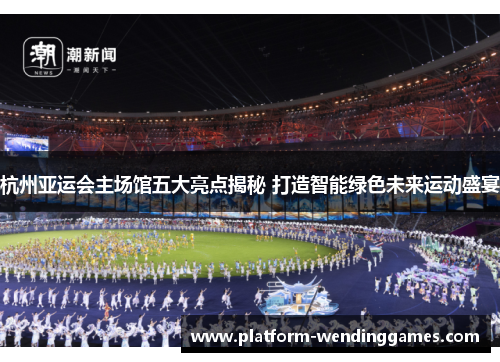 杭州亚运会主场馆五大亮点揭秘 打造智能绿色未来运动盛宴