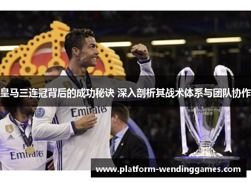 皇马三连冠背后的成功秘诀 深入剖析其战术体系与团队协作