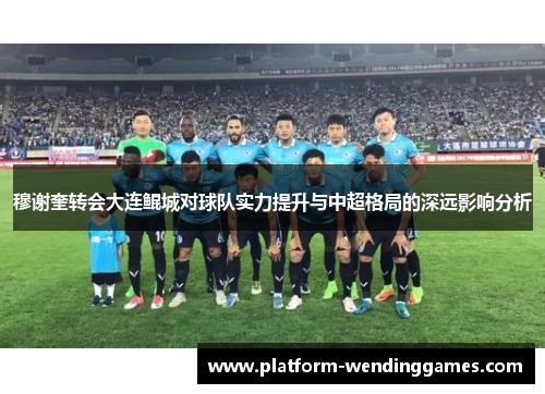 穆谢奎转会大连鲲城对球队实力提升与中超格局的深远影响分析