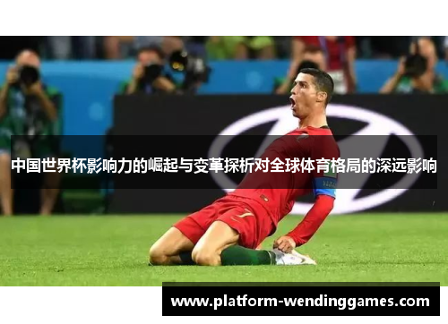 中国世界杯影响力的崛起与变革探析对全球体育格局的深远影响