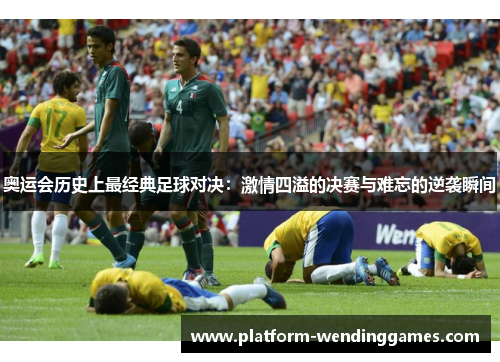 奥运会历史上最经典足球对决：激情四溢的决赛与难忘的逆袭瞬间