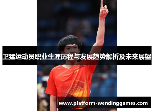 卫猛运动员职业生涯历程与发展趋势解析及未来展望