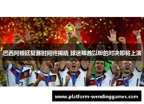 巴西阿根廷复赛时间终揭晓 球迷翘首以盼的对决即将上演