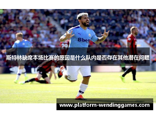 斯特林缺席本场比赛的原因是什么队内是否存在其他潜在问题