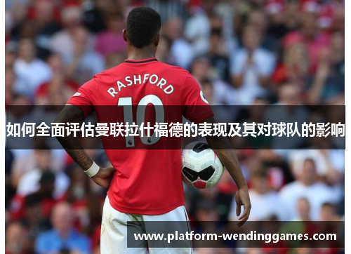 如何全面评估曼联拉什福德的表现及其对球队的影响