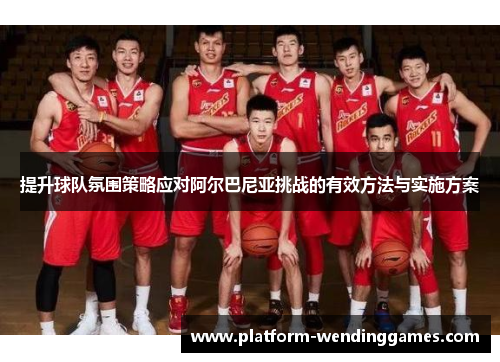 提升球队氛围策略应对阿尔巴尼亚挑战的有效方法与实施方案