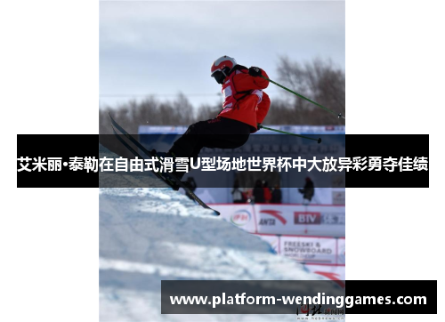 艾米丽·泰勒在自由式滑雪U型场地世界杯中大放异彩勇夺佳绩