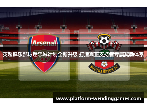 英超俱乐部球迷忠诚计划全新升级 打造真正支持者专属奖励体系