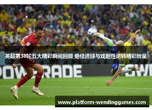 英超第38轮五大精彩瞬间回顾 绝佳进球与戏剧性逆转精彩纷呈