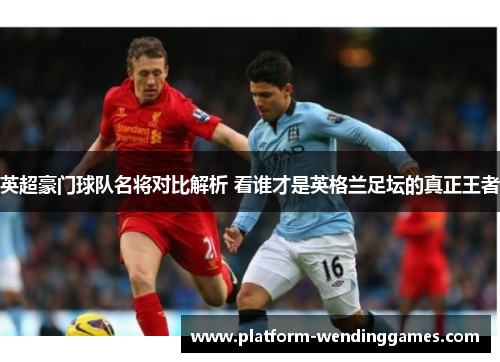 英超豪门球队名将对比解析 看谁才是英格兰足坛的真正王者