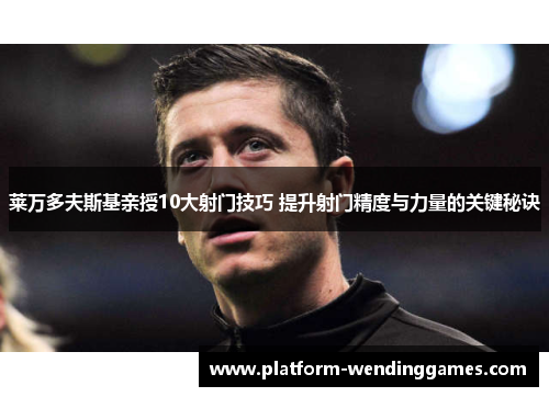 莱万多夫斯基亲授10大射门技巧 提升射门精度与力量的关键秘诀