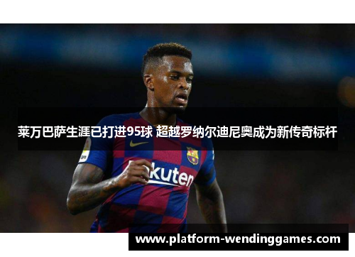 莱万巴萨生涯已打进95球 超越罗纳尔迪尼奥成为新传奇标杆