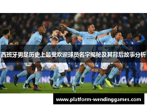 西班牙男足历史上最受欢迎球员名字揭秘及其背后故事分析