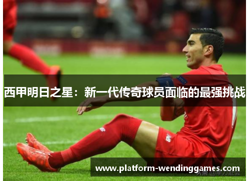西甲明日之星:新一代传奇球员面临的最强挑战 西甲明日之星:新一代传奇球员面临的最强挑战
