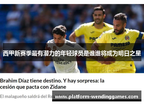 西甲新赛季最有潜力的年轻球员是谁谁将成为明日之星 西甲新赛季最有潜力的年轻球员是谁谁将成为明日之星
