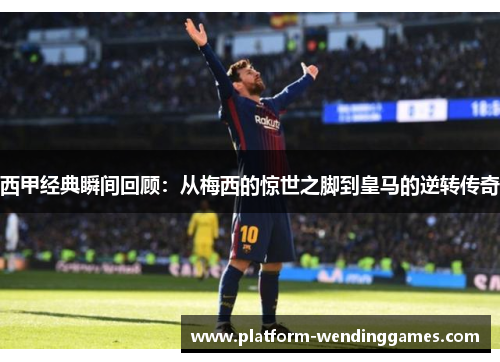 西甲经典瞬间回顾:从梅西的惊世之脚到皇马的逆转传奇 西甲经典瞬间回顾:从梅西的惊世之脚到皇马的逆转传奇