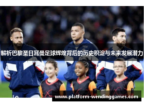 解析巴黎圣日耳曼足球辉煌背后的历史积淀与未来发展潜力 解析巴黎圣日耳曼足球辉煌背后的历史积淀与未来发展潜力