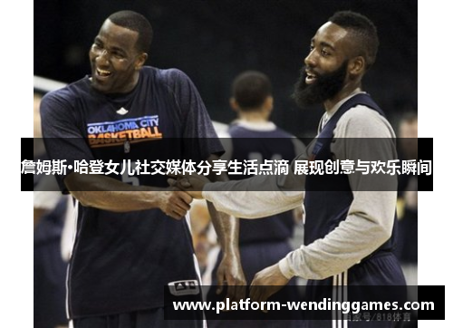 詹姆斯·哈登女儿社交媒体分享生活点滴 展现创意与欢乐瞬间 詹姆斯·哈登女儿社交媒体分享生活点滴 展现创意与欢乐瞬间