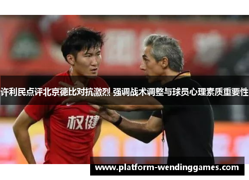 许利民点评北京德比对抗激烈 强调战术调整与球员心理素质重要性 许利民点评北京德比对抗激烈 强调战术调整与球员心理素质重要性