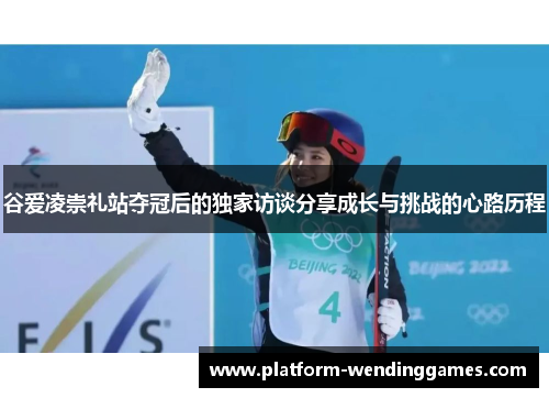 谷爱凌崇礼站夺冠后的独家访谈分享成长与挑战的心路历程 谷爱凌崇礼站夺冠后的独家访谈分享成长与挑战的心路历程
