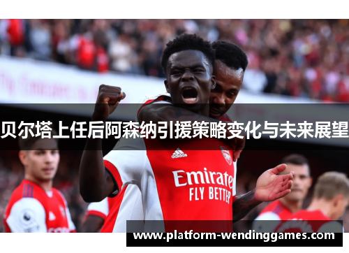 贝尔塔上任后阿森纳引援策略变化与未来展望 贝尔塔上任后阿森纳引援策略变化与未来展望