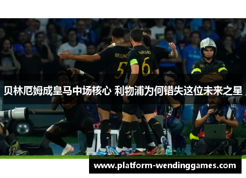 贝林厄姆成皇马中场核心 利物浦为何错失这位未来之星 贝林厄姆成皇马中场核心 利物浦为何错失这位未来之星