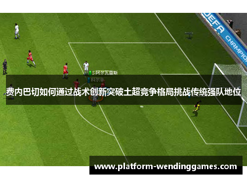 费内巴切如何通过战术创新突破土超竞争格局挑战传统强队地位 费内巴切如何通过战术创新突破土超竞争格局挑战传统强队地位