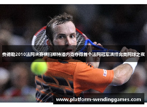 费德勒2010法网决赛横扫斯特潘内克夺得首个法网冠军演绎完美网球之夜 费德勒2010法网决赛横扫斯特潘内克夺得首个法网冠军演绎完美网球之夜