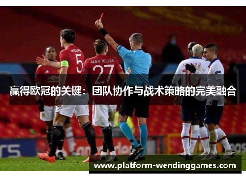 赢得欧冠的关键:团队协作与战术策略的完美融合 赢得欧冠的关键:团队协作与战术策略的完美融合