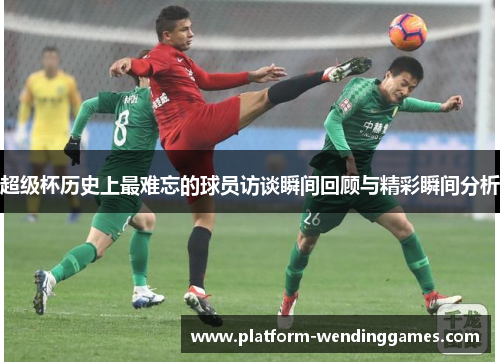 超级杯历史上最难忘的球员访谈瞬间回顾与精彩瞬间分析