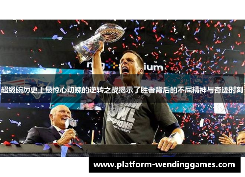 超级碗历史上最惊心动魄的逆转之战揭示了胜者背后的不屈精神与奇迹时刻