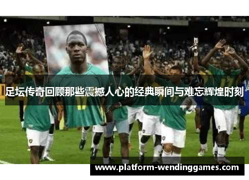 足坛传奇回顾那些震撼人心的经典瞬间与难忘辉煌时刻 足坛传奇回顾那些震撼人心的经典瞬间与难忘辉煌时刻