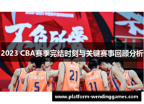 2023 CBA赛季完结时刻与关键赛事回顾分析