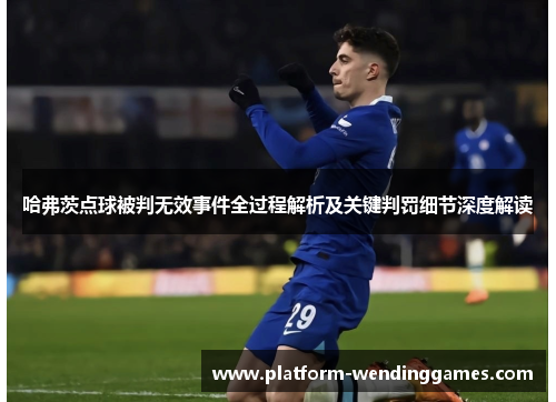 哈弗茨点球被判无效事件全过程解析及关键判罚细节深度解读 哈弗茨点球被判无效事件全过程解析及关键判罚细节深度解读