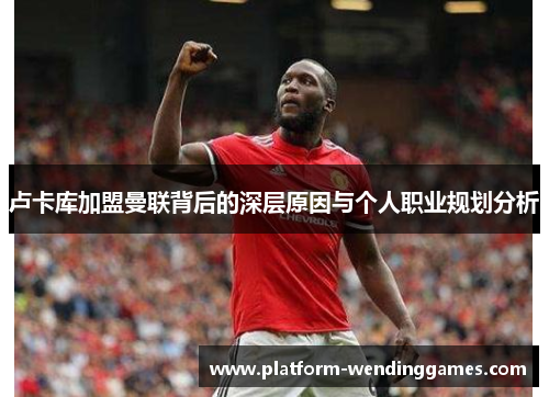 卢卡库加盟曼联背后的深层原因与个人职业规划分析 卢卡库加盟曼联背后的深层原因与个人职业规划分析