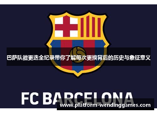 巴萨队徽更迭全纪录带你了解每次更换背后的历史与象征意义